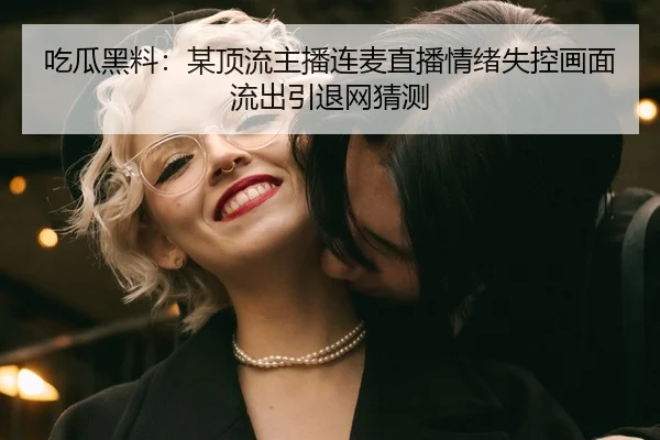 吃瓜黑料：某顶流主播连麦直播情绪失控画面流出引退网猜测